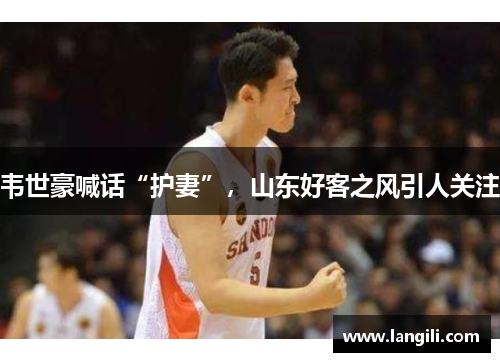 韦世豪喊话“护妻”，山东好客之风引人关注